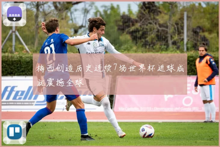 梅西创造历史连续7场世界杯进球成就震撼全球