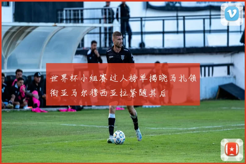 世界杯小组赛过人榜单揭晓马扎领衔亚马尔穆西亚拉紧随其后