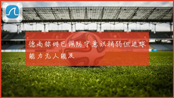 德尚称姆巴佩防守意识稍弱但进球能力无人能及