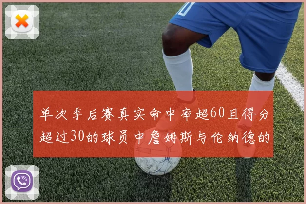 单次季后赛真实命中率超60且得分超过30的球员中詹姆斯与伦纳德的传奇表现